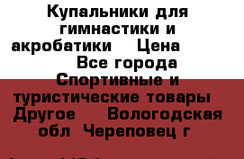 Купальники для гимнастики и акробатики  › Цена ­ 1 500 - Все города Спортивные и туристические товары » Другое   . Вологодская обл.,Череповец г.